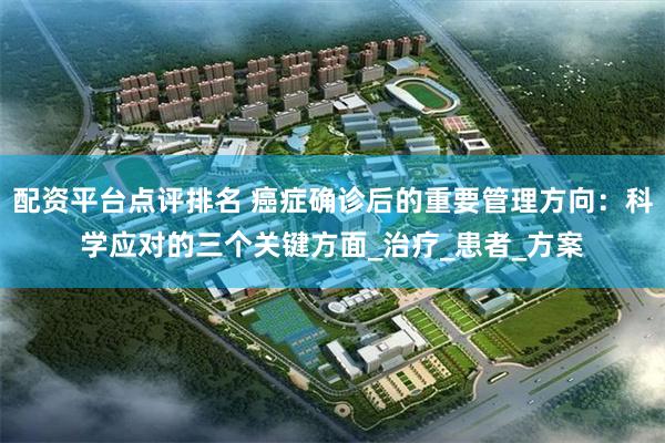 配资平台点评排名 癌症确诊后的重要管理方向：科学应对的三个关键方面_治疗_患者_方案