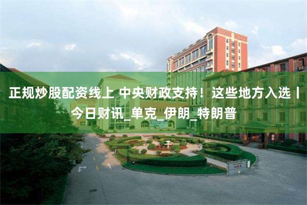 正规炒股配资线上 中央财政支持！这些地方入选丨今日财讯_单克_伊朗_特朗普