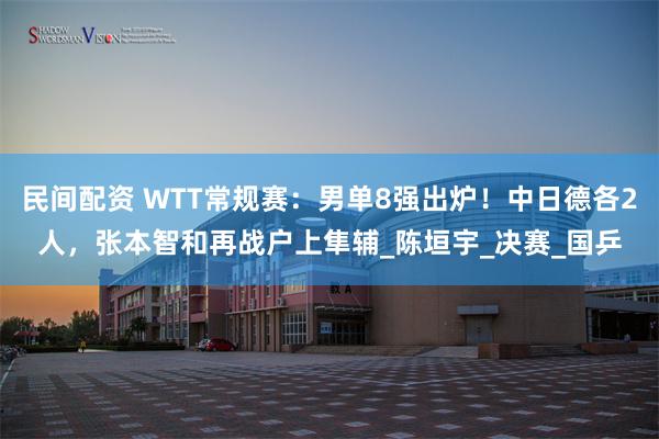 民间配资 WTT常规赛：男单8强出炉！中日德各2人，张本智和再战户上隼辅_陈垣宇_决赛_国乒