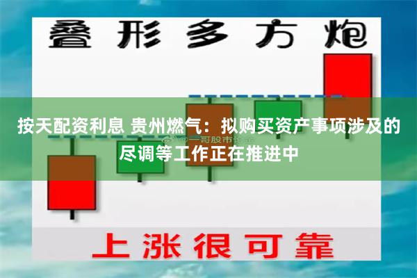 按天配资利息 贵州燃气：拟购买资产事项涉及的尽调等工作正在推进中