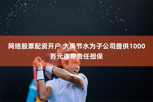 网络股票配资开户 大禹节水为子公司提供1000万元连带责任担保