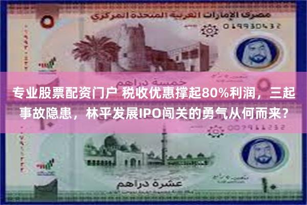 专业股票配资门户 税收优惠撑起80%利润，三起事故隐患，林平发展IPO闯关的勇气从何而来？