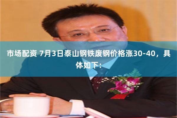 市场配资 7月3日泰山钢铁废钢价格涨30-40，具体如下：