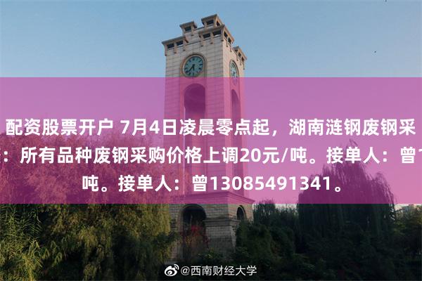 配资股票开户 7月4日凌晨零点起，湖南涟钢废钢采购价格开始调整：所有品种废钢采购价格上调20元/吨。接单人：曾13085491341。