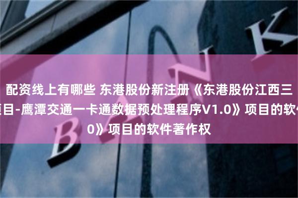 配资线上有哪些 东港股份新注册《东港股份江西三代社保项目-鹰潭交通一卡通数据预处理程序V1.0》项目的软件著作权