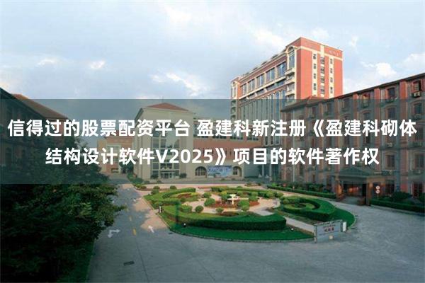 信得过的股票配资平台 盈建科新注册《盈建科砌体结构设计软件V2025》项目的软件著作权