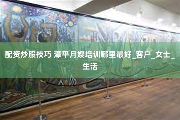 配资炒股技巧 漳平月嫂培训哪里最好_客户_女士_生活