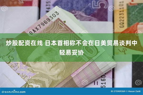 炒股配资在线 日本首相称不会在日美贸易谈判中轻易妥协