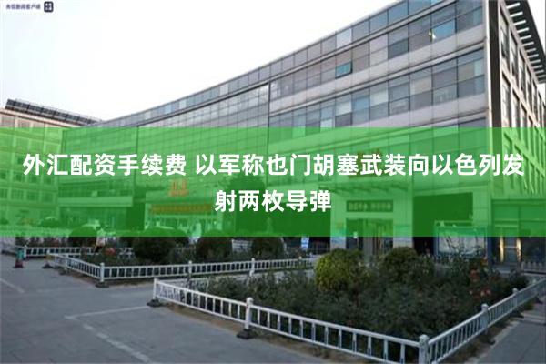 外汇配资手续费 以军称也门胡塞武装向以色列发射两枚导弹