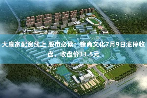 大赢家配资线上 股市必读：锋尚文化7月9日涨停收盘，收盘价33.5元