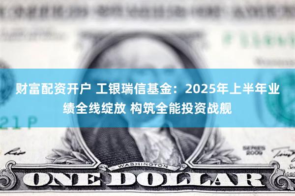 财富配资开户 工银瑞信基金：2025年上半年业绩全线绽放 构筑全能投资战舰