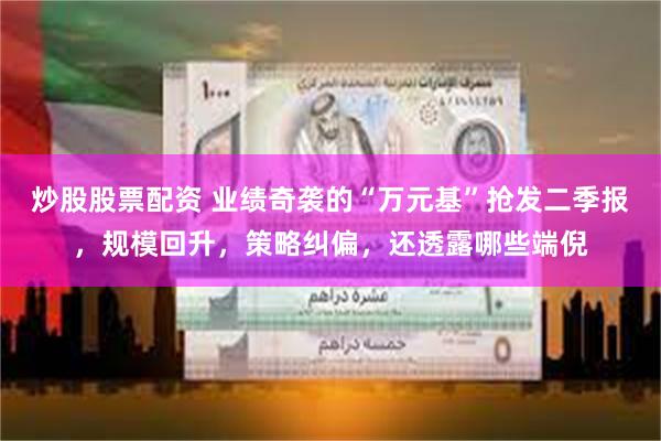 炒股股票配资 业绩奇袭的“万元基”抢发二季报，规模回升，策略纠偏，还透露哪些端倪