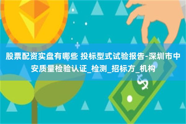 股票配资实盘有哪些 投标型式试验报告-深圳市中安质量检验认证_检测_招标方_机构