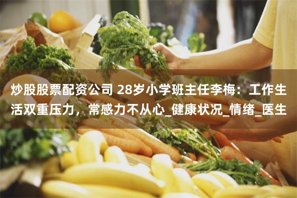 炒股股票配资公司 28岁小学班主任李梅：工作生活双重压力，常感力不从心_健康状况_情绪_医生