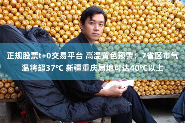 正规股票t+0交易平台 高温黄色预警：7省区市气温将超37℃ 新疆重庆局地可达40℃以上
