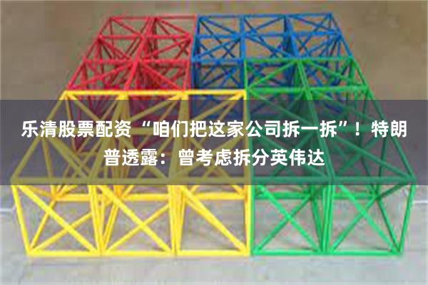 乐清股票配资 “咱们把这家公司拆一拆”！特朗普透露：曾考虑拆分英伟达