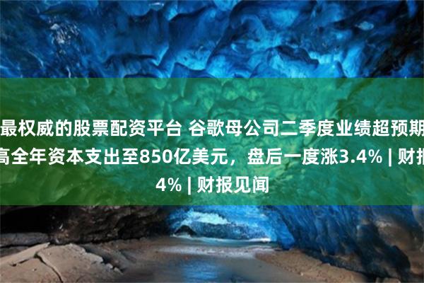 最权威的股票配资平台 谷歌母公司二季度业绩超预期，提高全年资本支出至850亿美元，盘后一度涨3.4% | 财报见闻