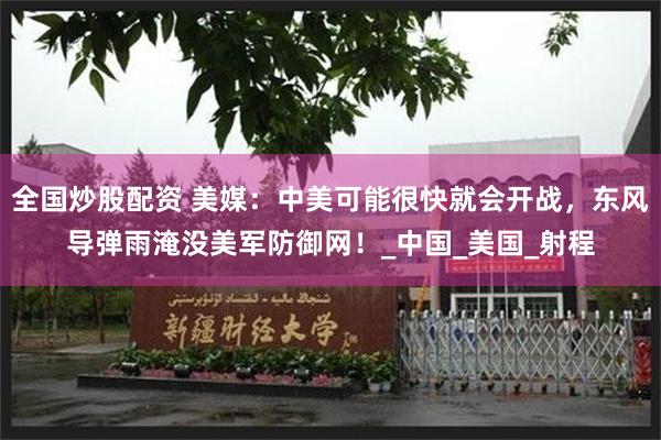 全国炒股配资 美媒：中美可能很快就会开战，东风导弹雨淹没美军防御网！_中国_美国_射程