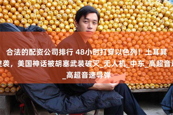 合法的配资公司排行 48小时打穿以色列！土耳其闪电突袭，美国神话被胡塞武装破灭_无人机_中东_高超音速导弹