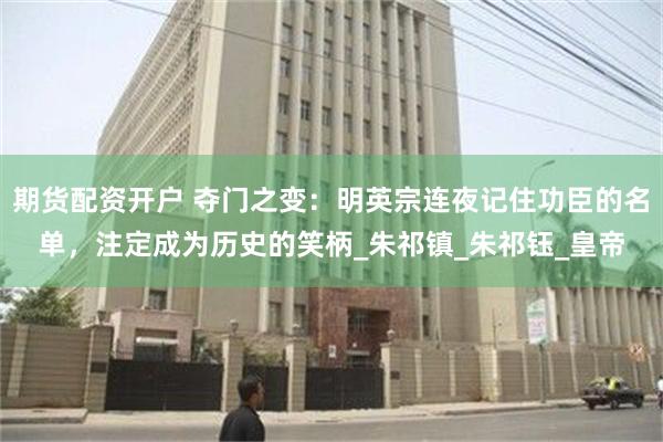 期货配资开户 夺门之变：明英宗连夜记住功臣的名单，注定成为历史的笑柄_朱祁镇_朱祁钰_皇帝