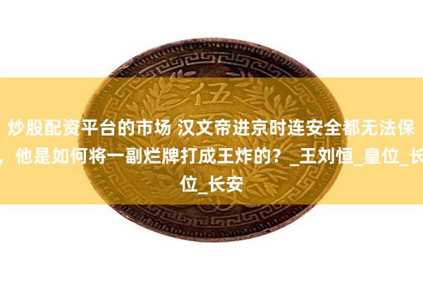 炒股配资平台的市场 汉文帝进京时连安全都无法保障，他是如何将一副烂牌打成王炸的？_王刘恒_皇位_长安