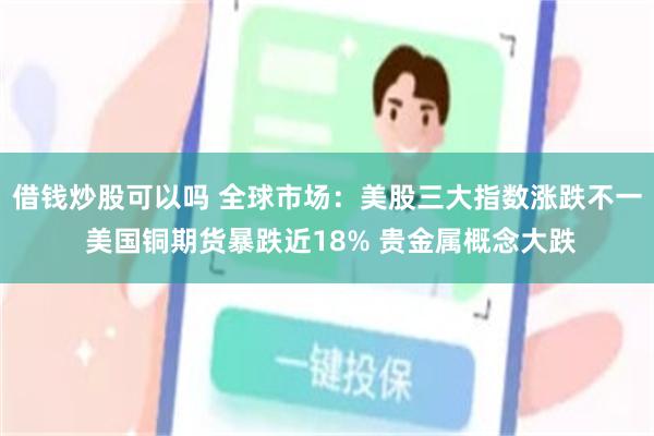 借钱炒股可以吗 全球市场：美股三大指数涨跌不一 美国铜期货暴跌近18% 贵金属概念大跌