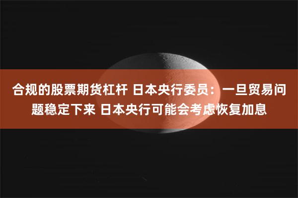 合规的股票期货杠杆 日本央行委员：一旦贸易问题稳定下来 日本央行可能会考虑恢复加息