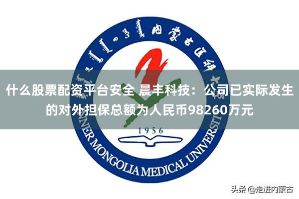 什么股票配资平台安全 晨丰科技：公司已实际发生的对外担保总额为人民币98260万元
