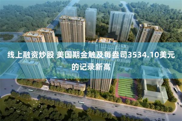 线上融资炒股 美国期金触及每盎司3534.10美元的记录新高