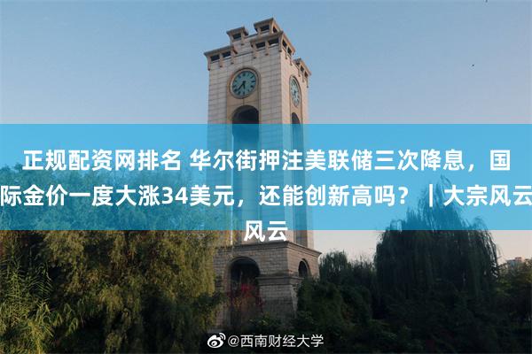 正规配资网排名 华尔街押注美联储三次降息，国际金价一度大涨34美元，还能创新高吗？｜大宗风云
