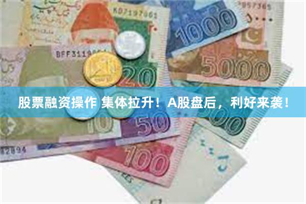 股票融资操作 集体拉升！A股盘后，利好来袭！
