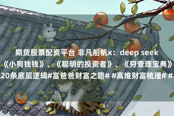 期货股票配资平台 非凡船帆x：deep seek总结：《富爸爸穷爸爸》、《小狗钱钱》、《聪明的投资者》、《穷查理宝典》等总结出20条底层逻辑#富爸爸财富之路# #高维财富梳理# #与财富互动# #分享财富的奥秘#...
