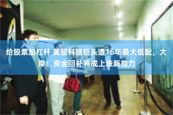 给股票加杠杆 美股科技巨头遭16年最大低配，大摩：资金回补将成上涨新推力
