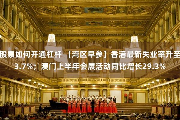 股票如何开通杠杆 【湾区早参】香港最新失业率升至3.7%；澳门上半年会展活动同比增长29.3%