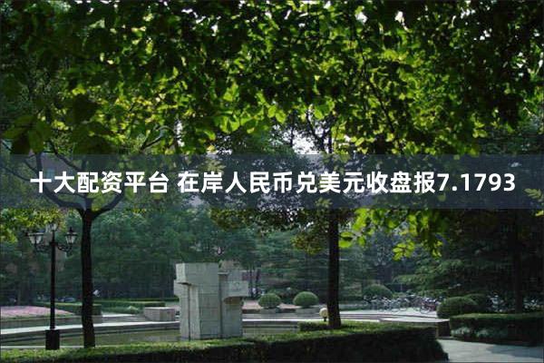 十大配资平台 在岸人民币兑美元收盘报7.1793