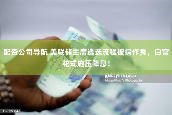 配资公司导航 美联储主席遴选流程被指作秀，白宫花式施压降息！