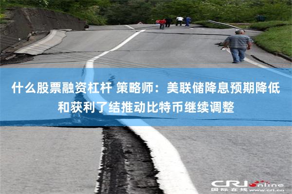 什么股票融资杠杆 策略师：美联储降息预期降低和获利了结推动比特币继续调整