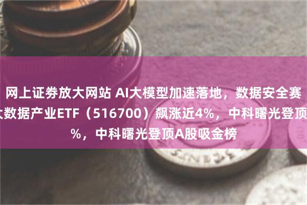 网上证劵放大网站 AI大模型加速落地，数据安全赛道爆发！大数据产业ETF（516700）飙涨近4%，中科曙光登顶A股吸金榜