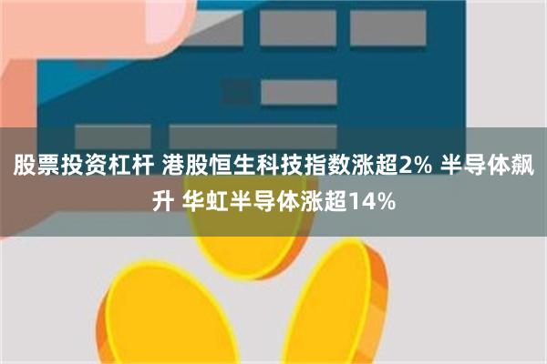 股票投资杠杆 港股恒生科技指数涨超2% 半导体飙升 华虹半导体涨超14%