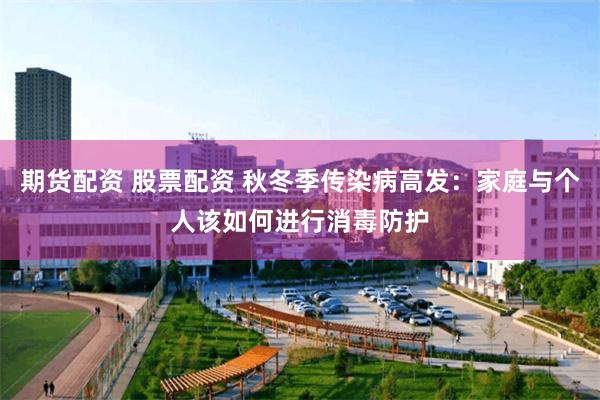 期货配资 股票配资 秋冬季传染病高发：家庭与个人该如何进行消毒防护