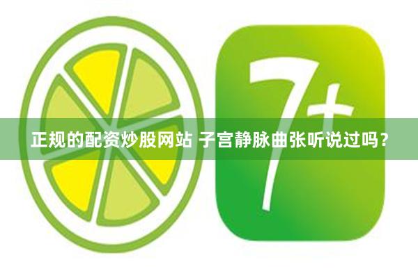 正规的配资炒股网站 子宫静脉曲张听说过吗？