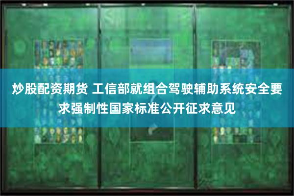 炒股配资期货 工信部就组合驾驶辅助系统安全要求强制性国家标准公开征求意见
