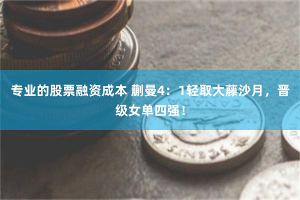 专业的股票融资成本 蒯曼4：1轻取大藤沙月，晋级女单四强！